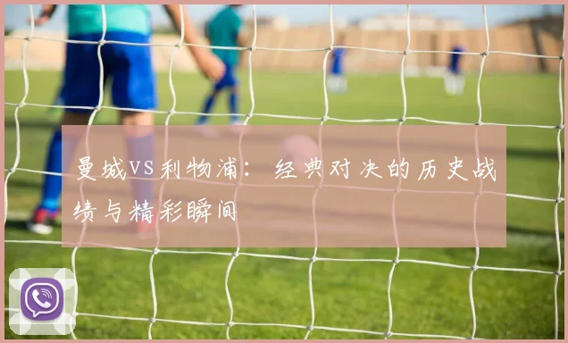 曼城vs利物浦：经典对决的历史战绩与精彩瞬间