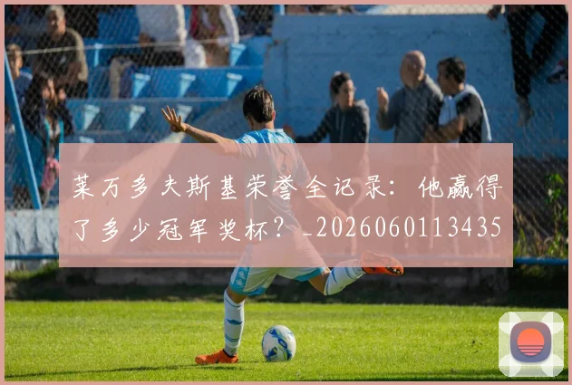 莱万多夫斯基荣誉全记录：他赢得了多少冠军奖杯？_20260601134350