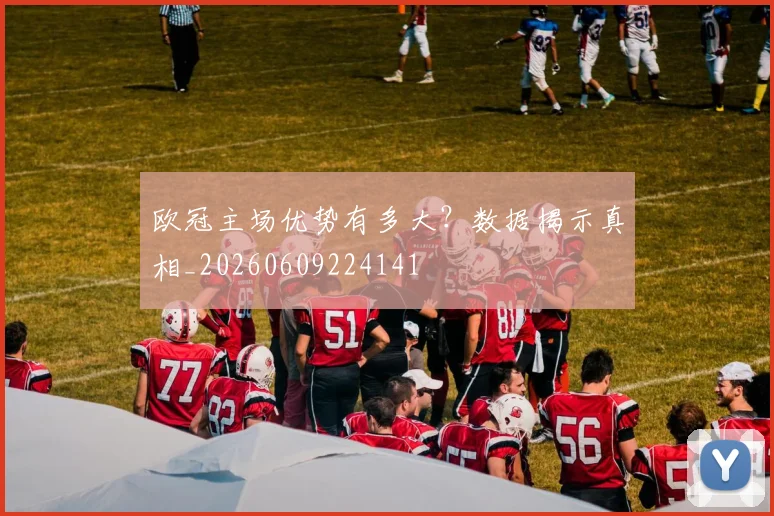 欧冠主场优势有多大？数据揭示真相_20260609224141