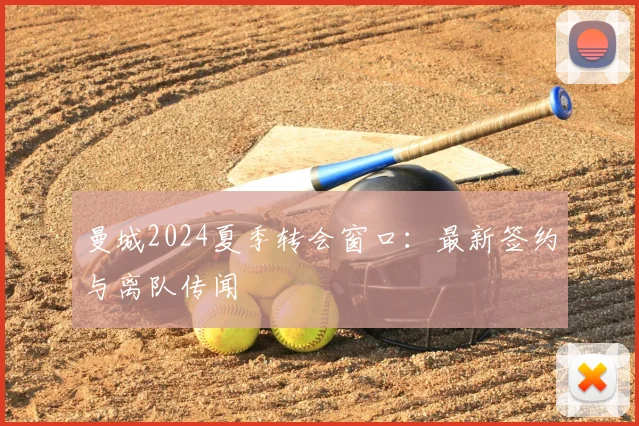 曼城2024夏季转会窗口：最新签约与离队传闻