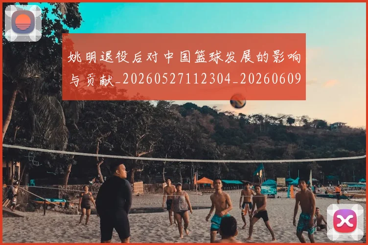姚明退役后对中国篮球发展的影响与贡献_20260527112304_20260609133009