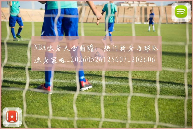 NBA选秀大会前瞻:热门新秀与球队选秀策略_20260526125607_20260607160243