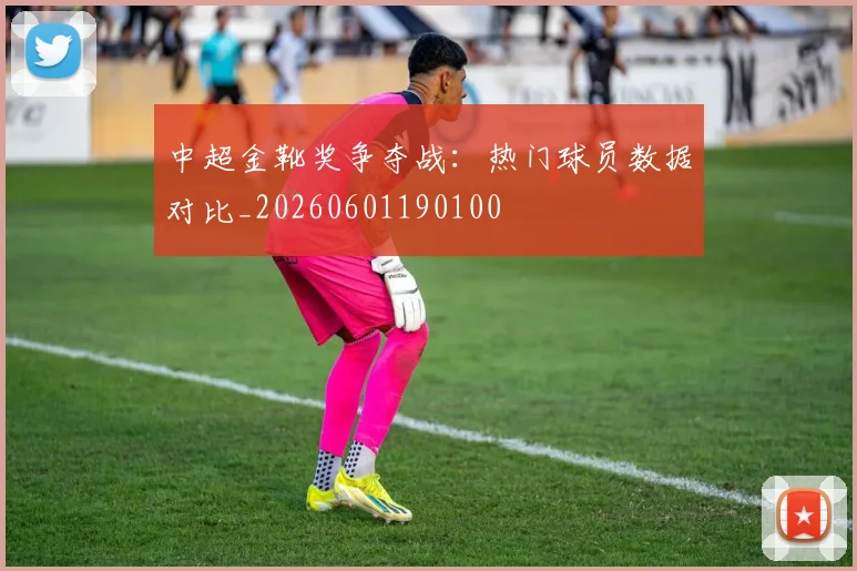 中超金靴奖争夺战：热门球员数据对比_20260601190100