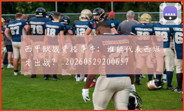 西甲欧战资格争夺：谁能代表西班牙出战？_20260529200657
