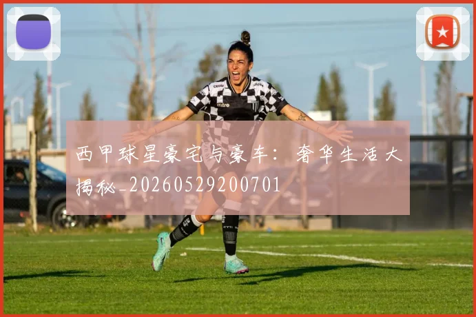 西甲球星豪宅与豪车：奢华生活大揭秘_20260529200701