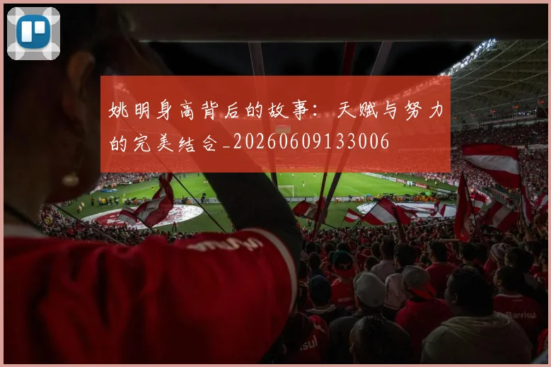姚明身高背后的故事：天赋与努力的完美结合_20260609133006