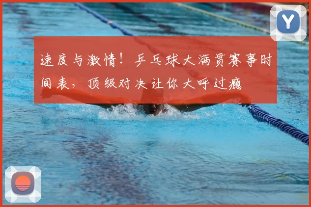 速度与激情！乒乓球大满贯赛事时间表，顶级对决让你大呼过瘾