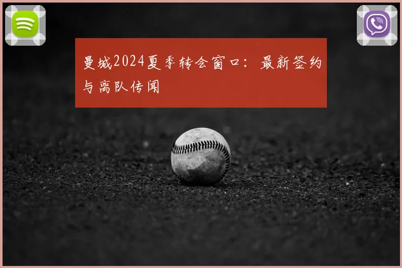 曼城2024夏季转会窗口:最新签约与离队传闻