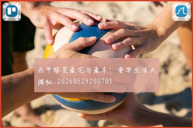 西甲球星豪宅与豪车：奢华生活大揭秘_20260529200701