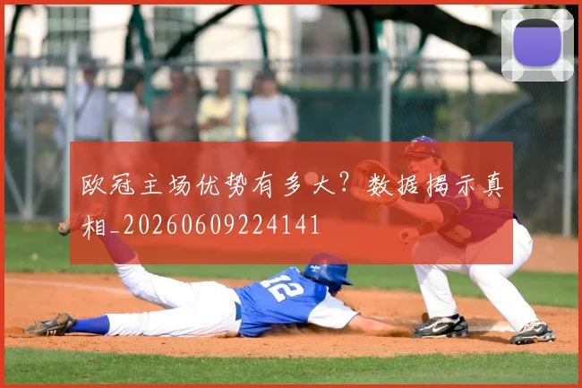 欧冠主场优势有多大？数据揭示真相_20260609224141