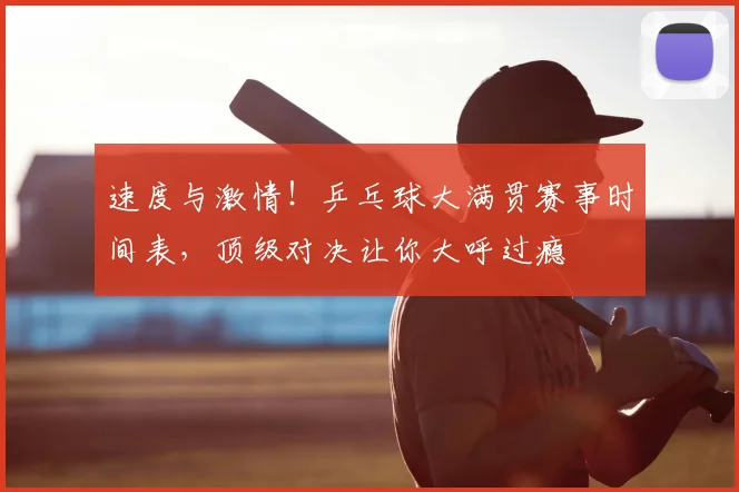 速度与激情！乒乓球大满贯赛事时间表，顶级对决让你大呼过瘾