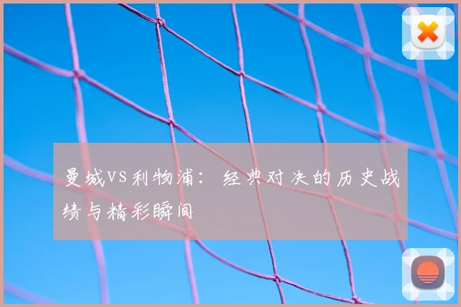 曼城vs利物浦：经典对决的历史战绩与精彩瞬间