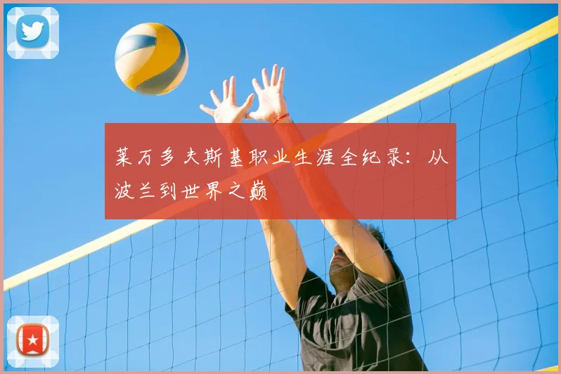 莱万多夫斯基职业生涯全纪录:从波兰到世界之巅