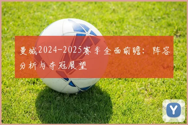 曼城2024-2025赛季全面前瞻:阵容分析与夺冠展望