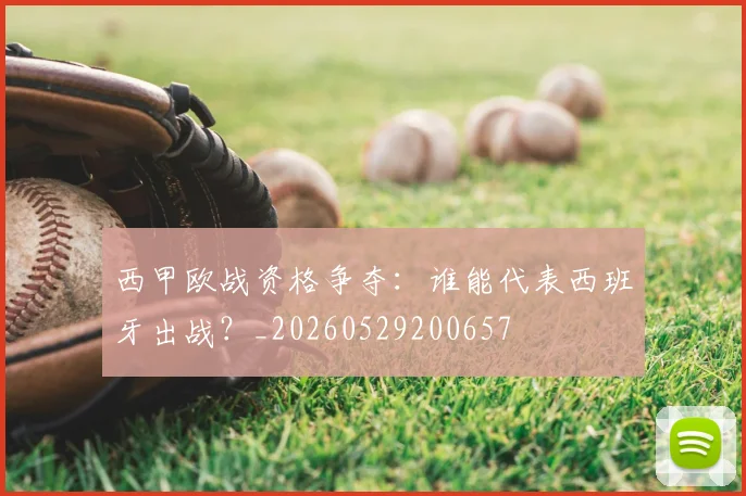 西甲欧战资格争夺：谁能代表西班牙出战？_20260529200657