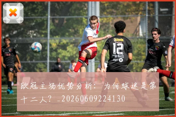 欧冠主场优势分析：为何球迷是第十二人？_20260609224130