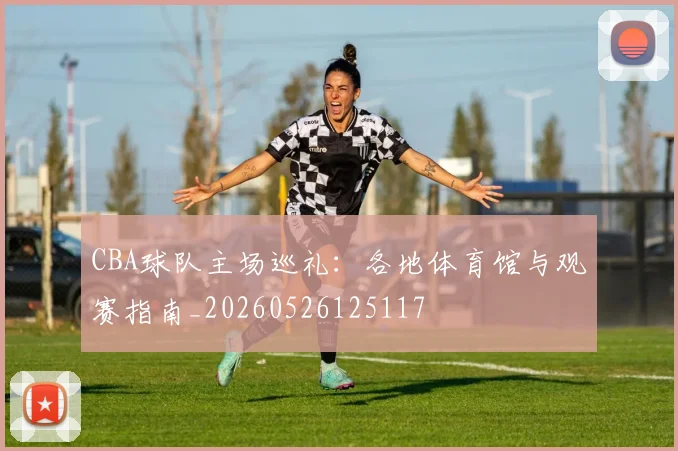 CBA球队主场巡礼:各地体育馆与观赛指南_20260526125117