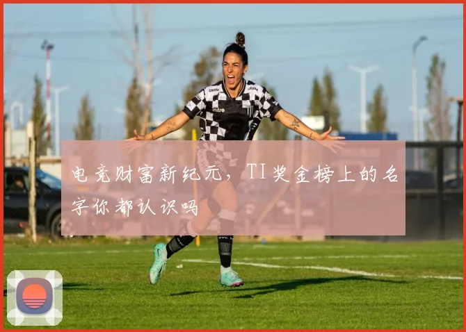 电竞财富新纪元，TI奖金榜上的名字你都认识吗