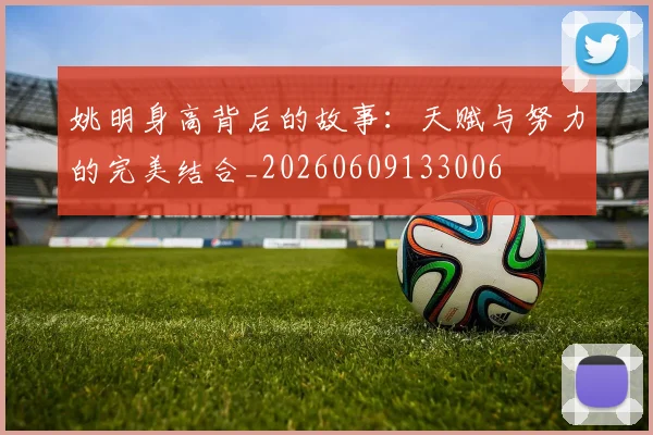 姚明身高背后的故事：天赋与努力的完美结合_20260609133006