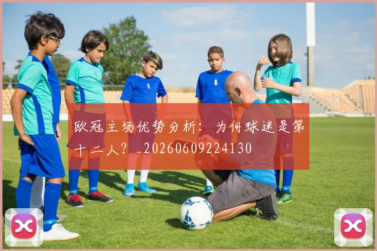 欧冠主场优势分析：为何球迷是第十二人？_20260609224130