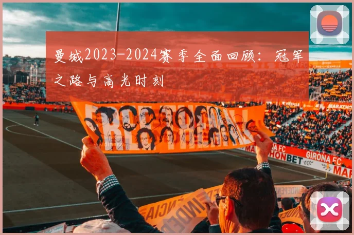 曼城2023-2024赛季全面回顾：冠军之路与高光时刻